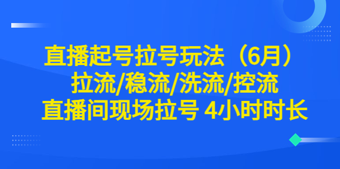 【副业项目6451期】直播起号拉号玩法（6月）拉流/稳流/洗流/控流 直播间现场拉号 4小时时长-易学副业