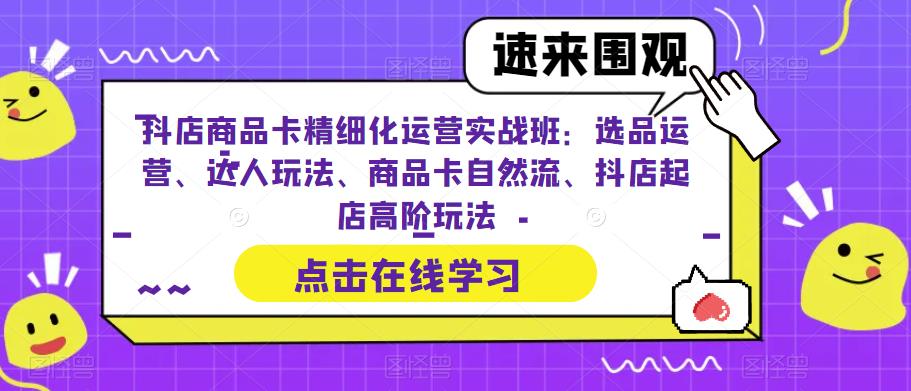 【副业项目6618期】抖店商品卡精细化运营实操班：选品运营、达人玩法、商品卡自然流、抖店起店-易学副业
