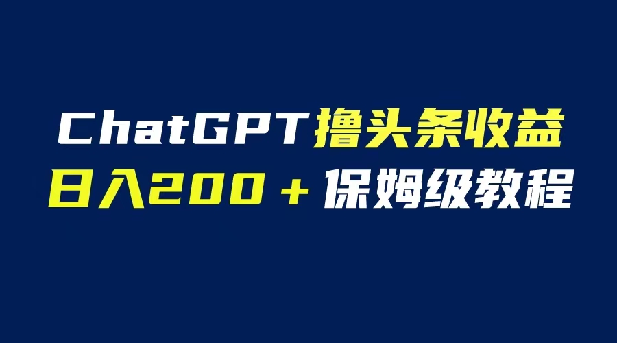 【副业项目6565期】GPT解放双手撸头条收益，日入200保姆级教程，自媒体小白无脑操作-易学副业