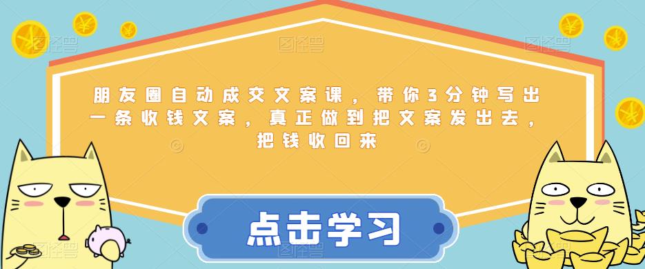 【副业项目6446期】朋友圈自动成交文案课，带你3分钟写出一条收钱文案，真正做到把文案发出去，把钱收回来-易学副业