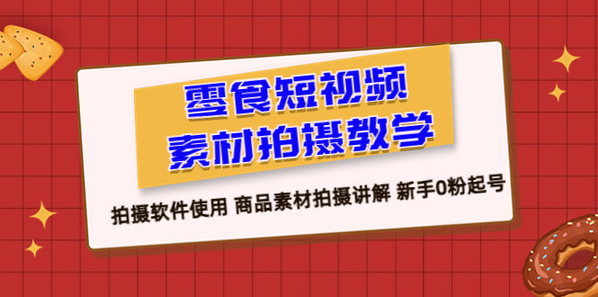 【副业项目6453期】零食 短视频素材拍摄教学，拍摄软件使用 商品素材拍摄讲解 新手0粉起号-易学副业