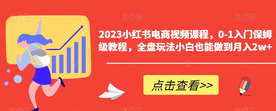 【副业项目6448期】2023小红书电商视频课程，0-1入门保姆级教程，全盘玩法小白也能做到月入2w+-易学副业
