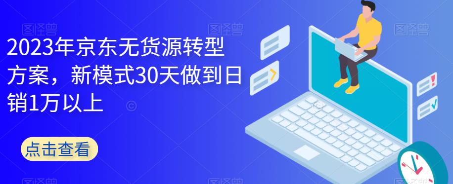 【副业项目6449期】2023年京东无货源转型方案，新模式30天做到日销1万以上-易学副业