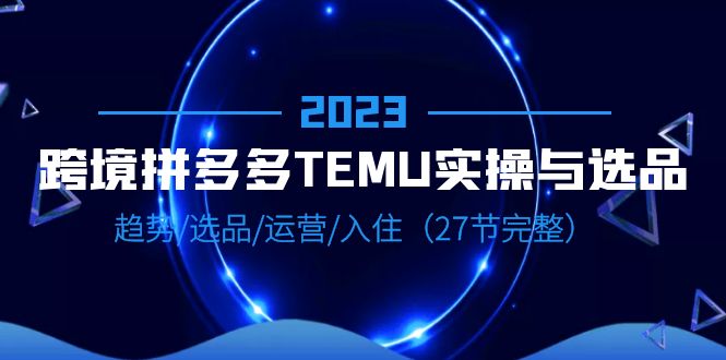 【副业项目6708期】2023跨境·拼多多·TEMU实操与选品，趋势·选品·运营·入住（27节完整）-易学副业