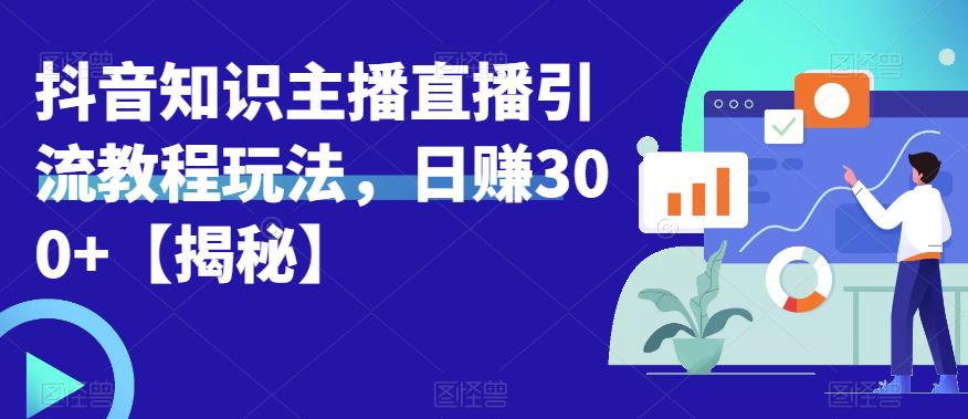 【副业项目6500期】宝哥抖音知识主播直播引流教程玩法，日赚300+【揭秘】-易学副业