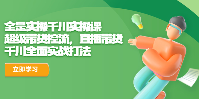 【副业项目6716期】全是实操千川实操课，超级带货控流，直播带货 千川全面实战打法-易学副业
