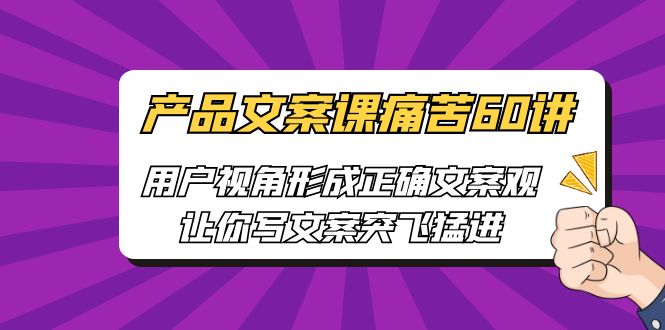 【副业项目6717期】产品文案课痛苦60讲，用户视角形成正确文案观，让你写文案突飞猛进-易学副业