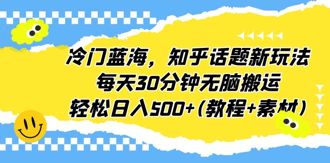 【副业项目6722期】冷门蓝海，知乎话题新玩法，每天30分钟无脑搬运，轻松日入500+(教程+素材)-易学副业