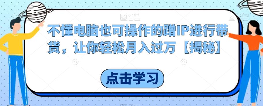 【副业项目6734期】不懂电脑也可操作的蹭IP进行带货,让你轻松月入过万【揭秘】-易学副业