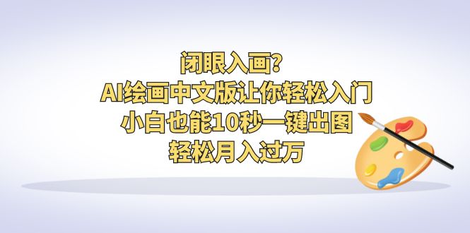 【副业项目6796期】闭眼入画？AI绘画中文版让你轻松入门！小白也能10秒一键出图，轻松月入过万-易学副业