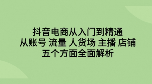 【副业项目6779期】抖音电商从入门到精通，从账号 流量 人货场 主播 店铺五个方面全面解析-易学副业