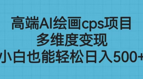 【副业项目6783期】高端AI绘画cps项目，多维度变现，小白也能轻松一天500+-易学副业