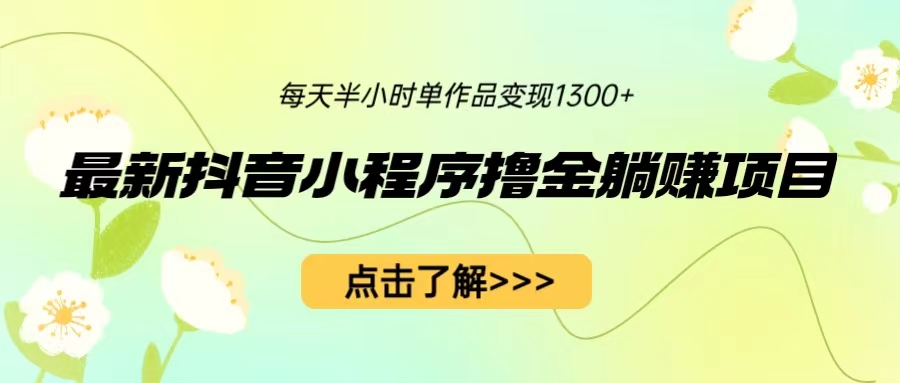 【副业项目6805期】最新抖音小程序撸金躺赚项目，一部手机每天半小时，单个作品变现1300+-易学副业