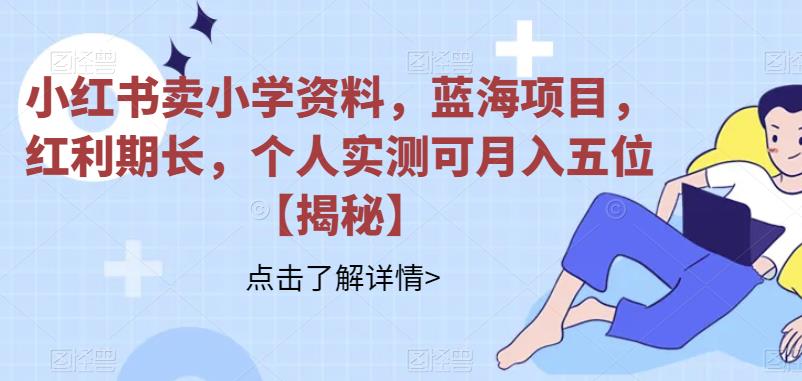 【副业项目6824期】小红书卖小学资料，蓝海项目，红利期长，个人实测可月入五位【揭秘】-易学副业