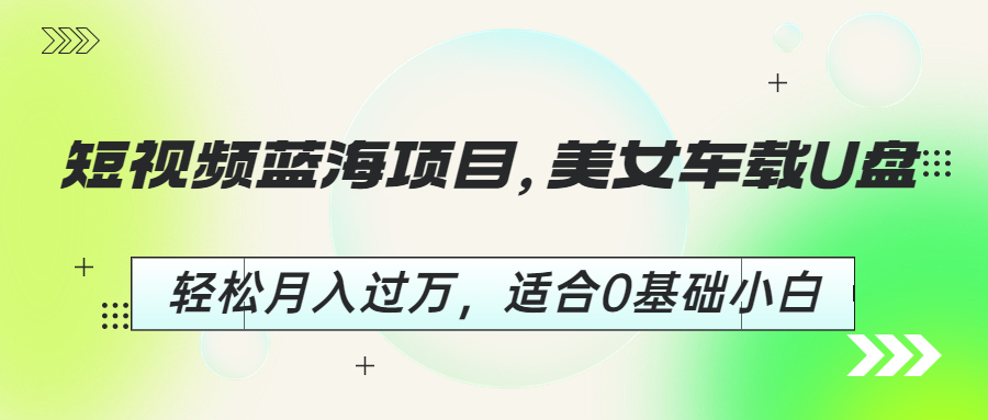 【副业项目6860期】短视频蓝海项目，美女车载U盘，轻松月入过万，适合0基础小白-易学副业