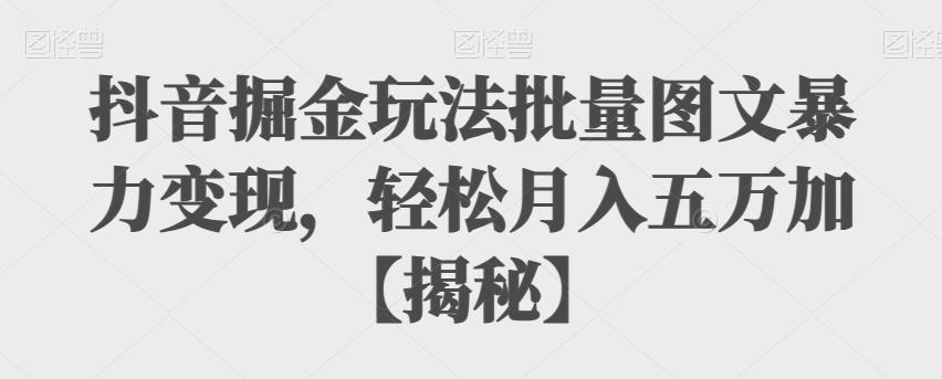 【副业项目6869期】抖音掘金玩法批量图文暴力变现，轻松月入五万加【揭秘】-易学副业