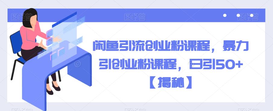 【副业项目6852期】闲鱼引流创业粉课程，暴力引创业粉课程，日引50+【揭秘】-易学副业