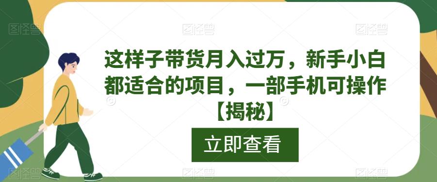 【副业项目6858期】这样子带货月入过万，新手小白都适合的项目，一部手机可操作【揭秘】-易学副业