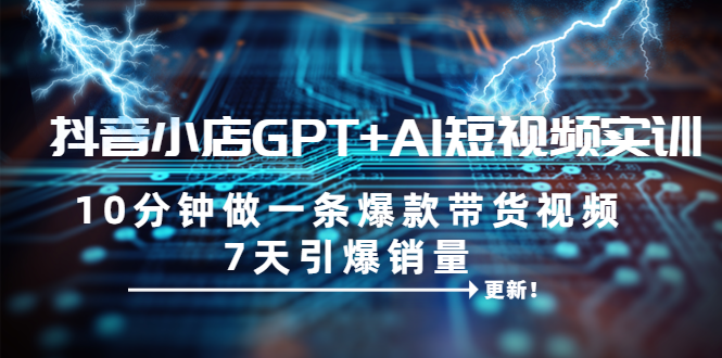 【副业项目6655期】抖音小店GPT+AI短视频实训 10分钟做一条爆款带货视频 7天引爆销量（更新）-易学副业