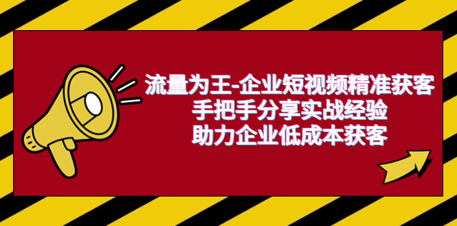【副业项目6601期】流量为王-企业 短视频精准获客,手把手分享实战经验,助力企业低成本获客-易学副业
