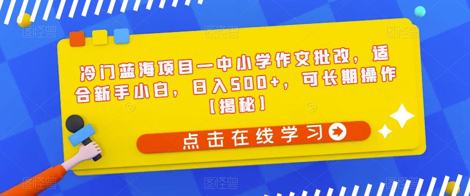 【副业项目6896期】冷门蓝海项目—中小学作文批改，适合新手小白，日入500+，可长期操作【揭秘】-易学副业