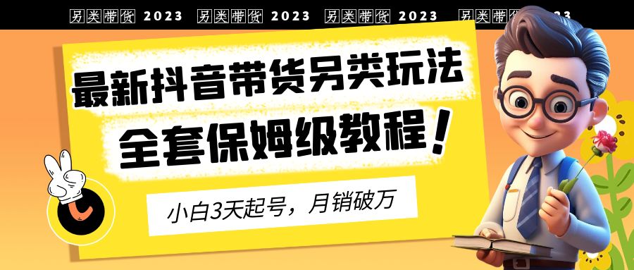 【副业项目6991期】2023年最新抖音带货另类玩法，3天起号，月销破万（保姆级教程）-易学副业