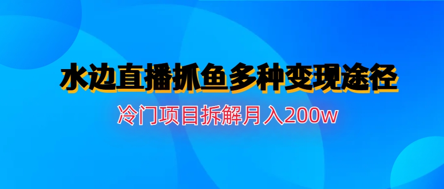 【副业项目6950期】水边直播抓鱼多种变现途径冷门项目月入200w拆解-易学副业
