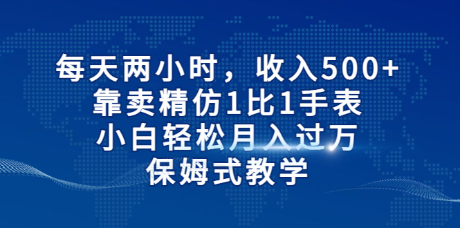 【副业项目6971期】每天两小时，收入500+，靠卖精仿1比1手表-易学副业