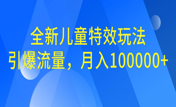 【副业项目6998期】全新儿童特效玩法，引爆流量，月入100000+-易学副业
