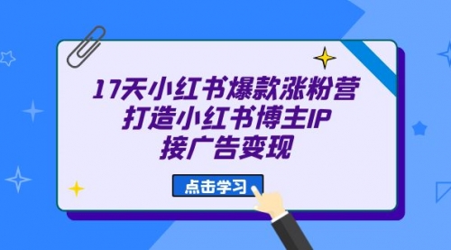 【副业项目7048期】17天小红书爆款 涨粉营（广告变现方向）-易学副业
