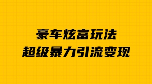 【副业项目7057期】豪车炫富独家玩法，暴力引流多重变现，手把手教学-易学副业