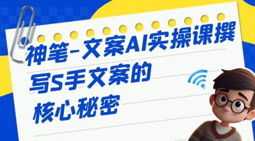 【副业项目7072期】神笔-文案AI实战课，撰写S手文案的核心秘密-易学副业