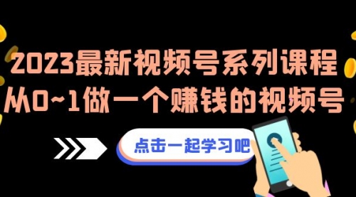 【副业项目7074期】2023最新视频号系列课程，从0~1做一个赚钱的视频号-易学副业