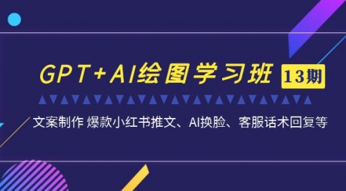 【副业项目7099期】GPT+AI绘图学习班【第13期】 文案制作 爆款小红书推文、AI换脸、客服话术-易学副业