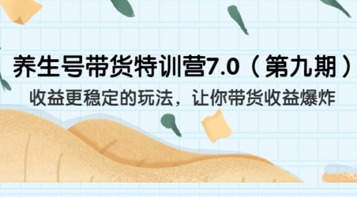 【副业项目7111期】养生号带货特训营7.0，收益更稳定的玩法-易学副业