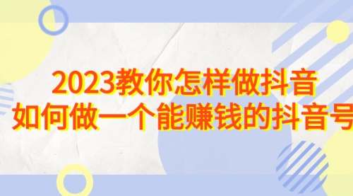 【副业项目7116期】2023教你怎样做抖音，如何做一个能赚钱的抖音号（22节课）-易学副业