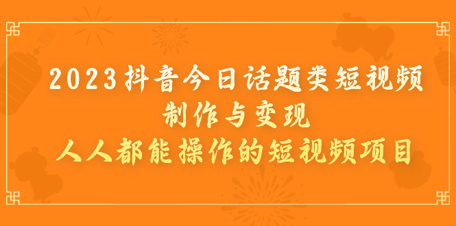 【副业项目7255期】2023抖音今日话题类短视频制作与变现，人人都能操作的短视频项目-易学副业