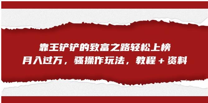 【副业项目7281期】靠王铲铲的致富之路轻松上榜，月入过万，骚操作玩法（教程＋资料）【揭秘】-易学副业