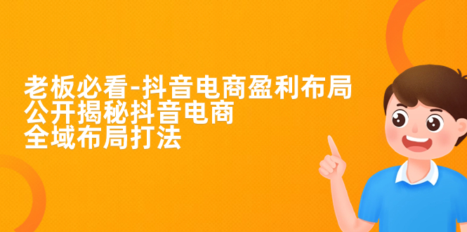 【副业项目7325期】老板必学-抖音电商-盈利布局，公开揭秘抖音电商全域布局打法-易学副业