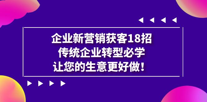 【副业项目7323期】企业·新营销·获客18招，传统企业·转型必学-易学副业