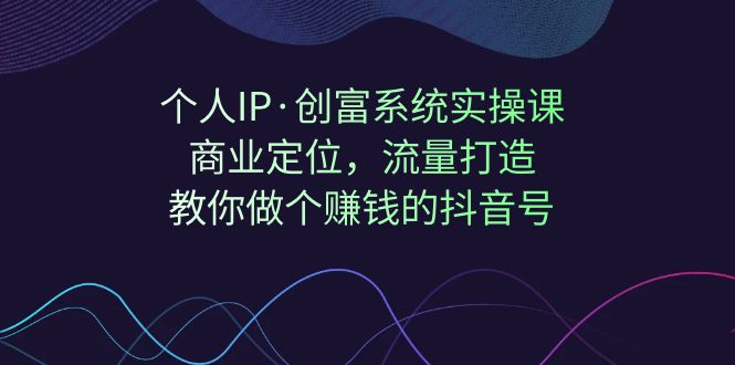 【副业项目7322期】个人IP·创富系统实操课：商业定位，流量打造，教你做个赚钱的抖音号-易学副业