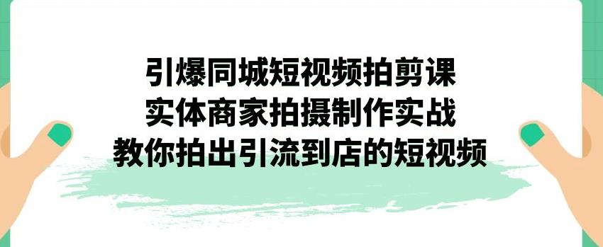 【副业项目7340期】引爆同城短视频拍剪课,实体商家拍摄制作实战,教你拍出引流到店的短视频-易学副业