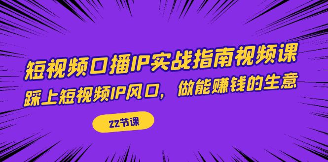 【副业项目7343期】短视频口播IP实战指南视频课，踩上短视频IP风口，做能赚钱的生意（22节课）-易学副业
