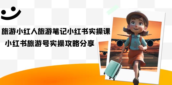 【副业项目7345期】旅游小红人-旅游笔记小红书实操课，小红书旅游号实操攻略分享（8节课）-易学副业