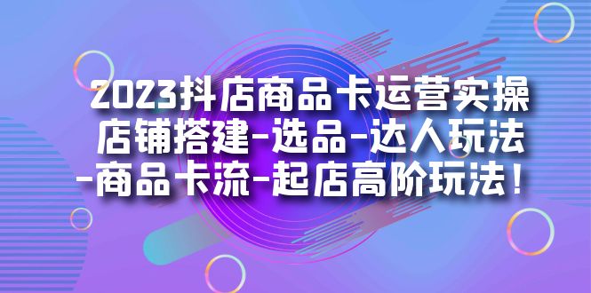 【副业项目7349期】2023抖店商品卡运营实操：店铺搭建-选品-达人玩法-商品卡流-起店高阶玩玩-易学副业