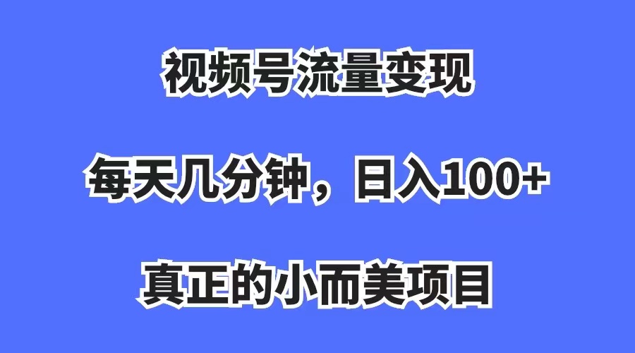 【副业项目7352期】视频号流量变现，每天几分钟，收入100+，真正的小而美项目-易学副业