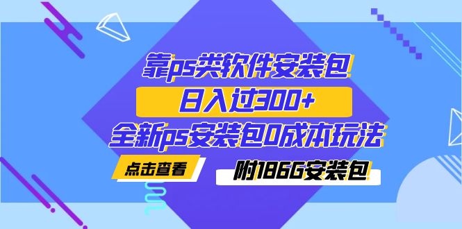 【副业项目7353期】靠ps类软件安装包，日入过300+全新ps安装包0成本玩法（附186G安装包）-易学副业