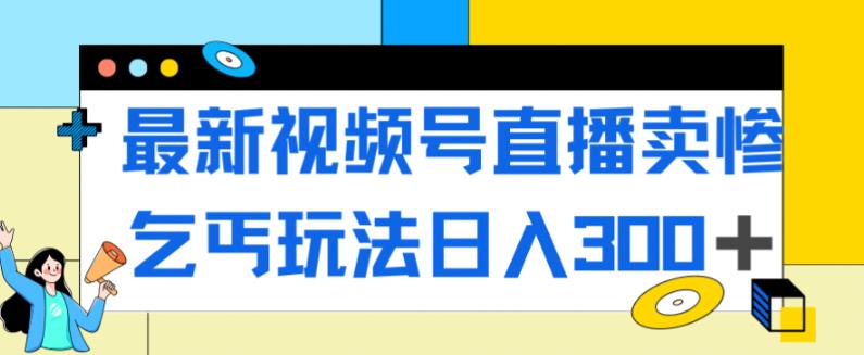 【副业项目7358期】最新视频号直播卖惨乞讨玩法,流量嘎嘎滴,轻松日入300+-易学副业