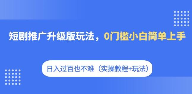 【副业项目7363期】短剧推广升级版玩法，0门槛小白简单上手，日入过百也不难（实操教程+玩法）-易学副业