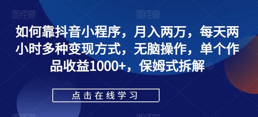 【副业项目7364期】如何靠抖音小程序，月入两万，每天两小时多种变现方式，无脑操作，单个作品收益1000+-易学副业
